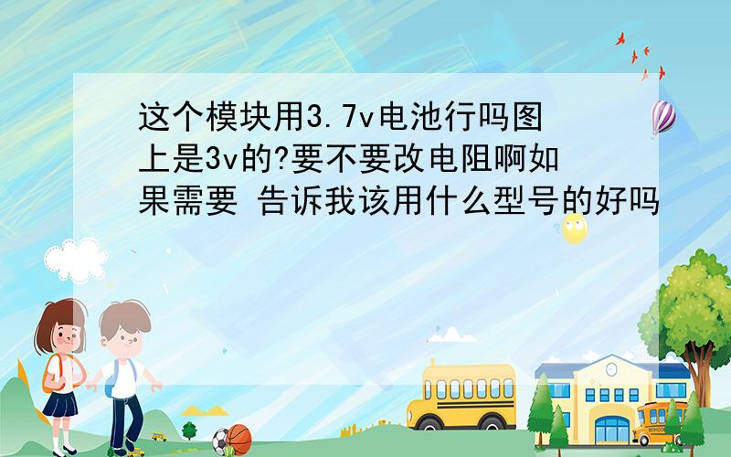 这个模块用3.7v电池行吗图上是3v的?要不要改电阻啊如果需要 告诉我该用什么型号的好吗