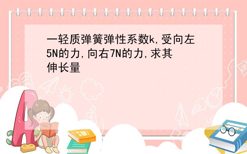 一轻质弹簧弹性系数k,受向左5N的力,向右7N的力,求其伸长量