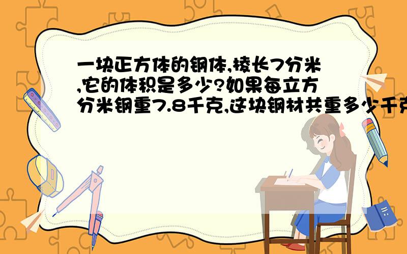 一块正方体的钢体,棱长7分米,它的体积是多少?如果每立方分米钢重7.8千克,这块钢材共重多少千克?