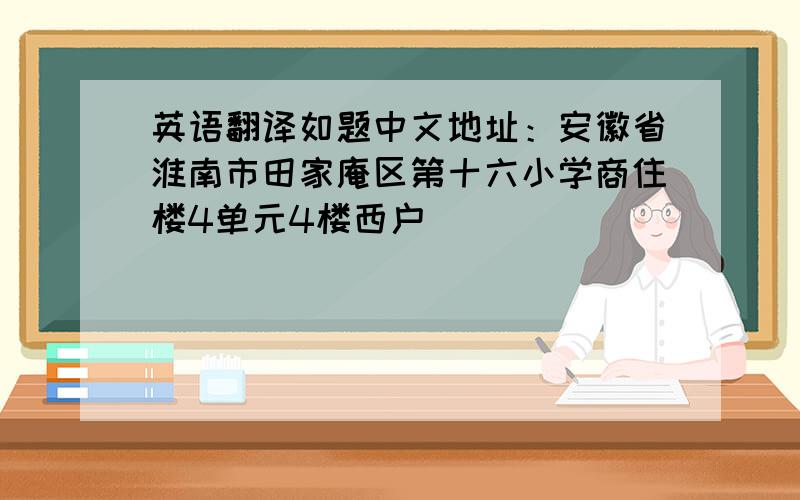 英语翻译如题中文地址：安徽省淮南市田家庵区第十六小学商住楼4单元4楼西户