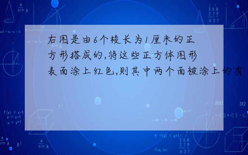 右图是由6个棱长为1厘米的正方形搭成的,将这些正方体图形表面涂上红色,则其中两个面被涂上的有（）个只有四个面涂上红色的有（）个.只有五个面涂上红色的正方体有（）个,