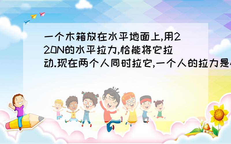 一个木箱放在水平地面上,用220N的水平拉力,恰能将它拉动.现在两个人同时拉它,一个人的拉力是400牛顿,方向水平向西；另一个人的拉力为260牛顿,方向水平向东.木箱能被拉动吗?