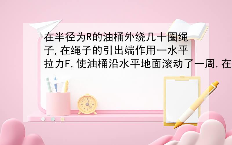 在半径为R的油桶外绕几十圈绳子,在绳子的引出端作用一水平拉力F,使油桶沿水平地面滚动了一周,在这一过程中,拉力所做的功为（ ）.A.0 B.πRF C.2πRF D.4πRF