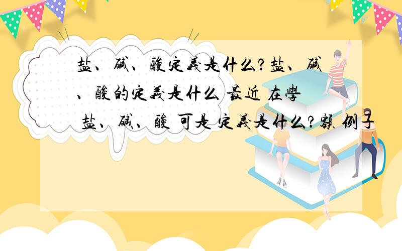 盐、碱、酸定义是什么?盐、碱、酸的定义是什么 最近 在学 盐、碱、酸 可是 定义是什么?额 例子