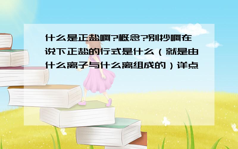 什么是正盐啊?概念?别抄啊在说下正盐的行式是什么（就是由什么离子与什么离组成的）详点