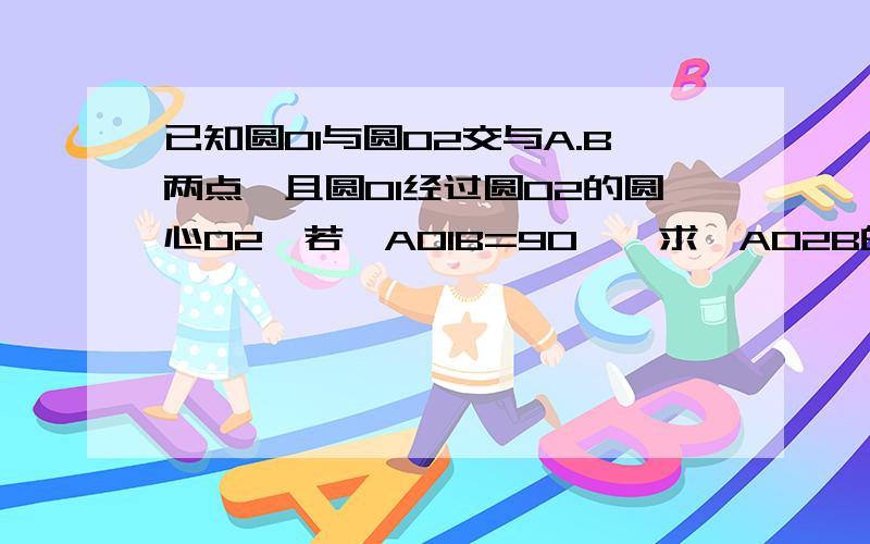 已知圆O1与圆O2交与A.B两点,且圆O1经过圆O2的圆心O2,若∠AO1B=90°,求∠AO2B的度数.