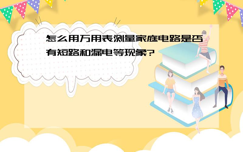 怎么用万用表测量家庭电路是否有短路和漏电等现象?