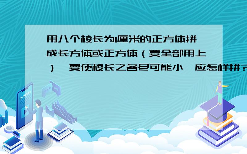 用八个棱长为1厘米的正方体拼成长方体或正方体（要全部用上）,要使棱长之各尽可能小,应怎样拼?最小的棱长之和是多少?要使棱长之和尽可能大,又应怎么样拼?最大的棱长之和是多少?