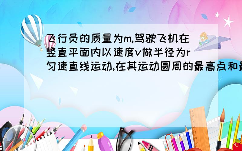 飞行员的质量为m,驾驶飞机在竖直平面内以速度v做半径为r匀速直线运动,在其运动圆周的最高点和最低点,飞行员对座椅产生的压力是A.在最低点比最高点大2mv^2/r B.相等C.在最低点比最高点大2m