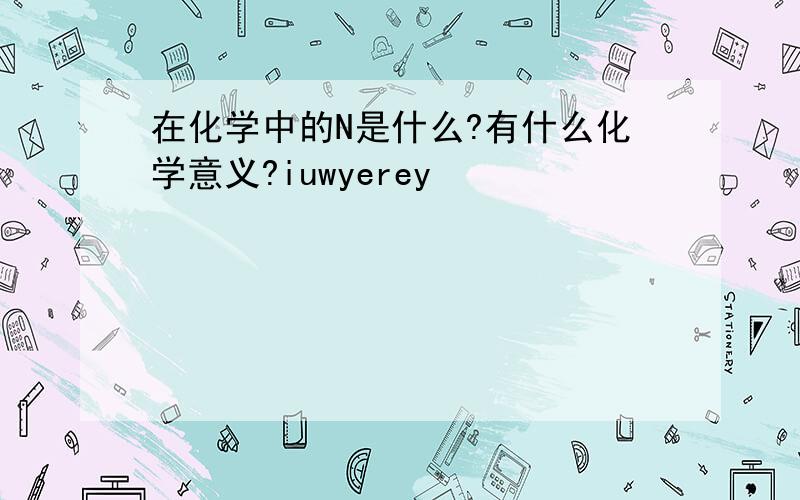 在化学中的N是什么?有什么化学意义?iuwyerey