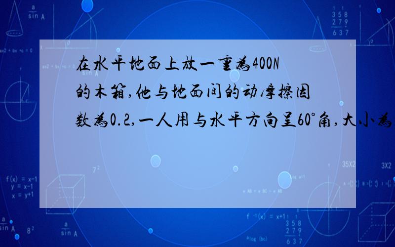 在水平地面上放一重为400N的木箱,他与地面间的动摩擦因数为0.2,一人用与水平方向呈60°角,大小为100N的拉力拉木箱,此时木箱受到的摩擦力为多少?题目没告诉木箱是否被拉动