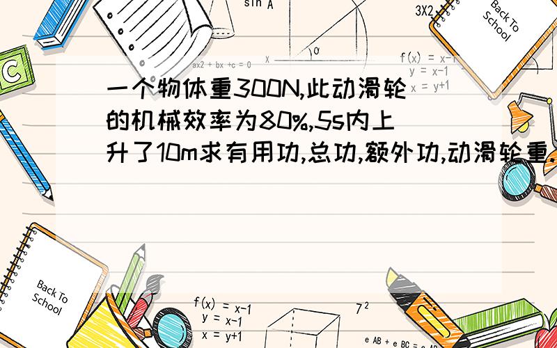 一个物体重300N,此动滑轮的机械效率为80%,5s内上升了10m求有用功,总功,额外功,动滑轮重.