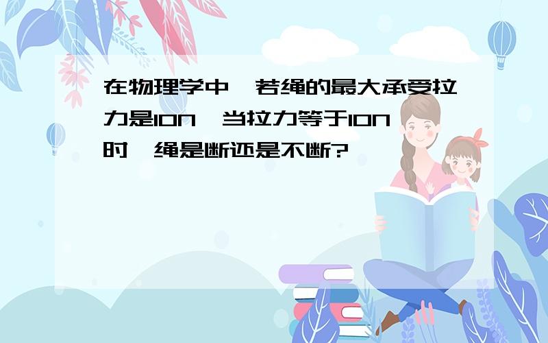 在物理学中,若绳的最大承受拉力是10N,当拉力等于10N时,绳是断还是不断?