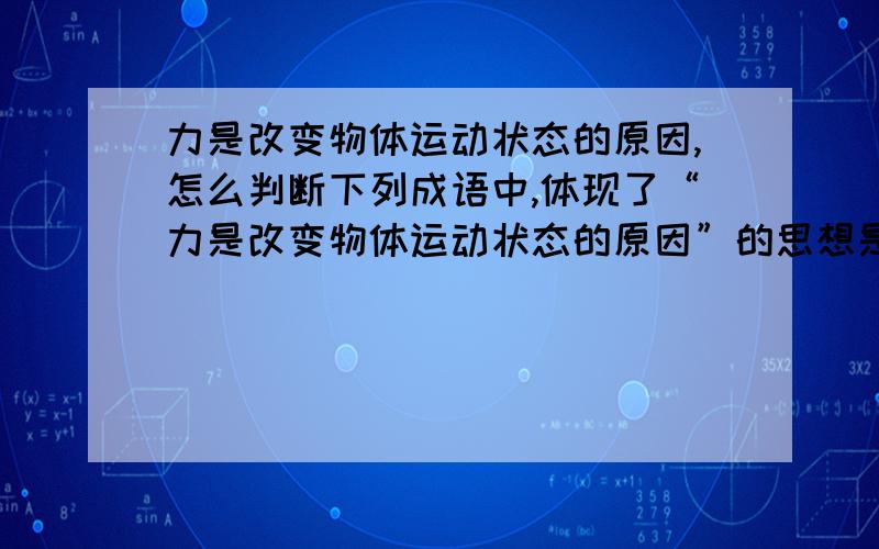 力是改变物体运动状态的原因,怎么判断下列成语中,体现了“力是改变物体运动状态的原因”的思想是 ( )A．树欲静而风不止B．顺水推舟C．楚霸王不能自举其身D．扫帚不到,灰尘照例不会自