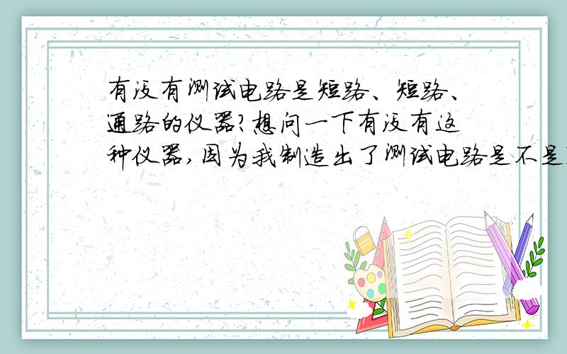 有没有测试电路是短路、短路、通路的仪器?想问一下有没有这种仪器,因为我制造出了测试电路是不是通路、短路、短路的仪器.原理很简单,制造成本一元钱都不到.我想问一下有没有,如果没