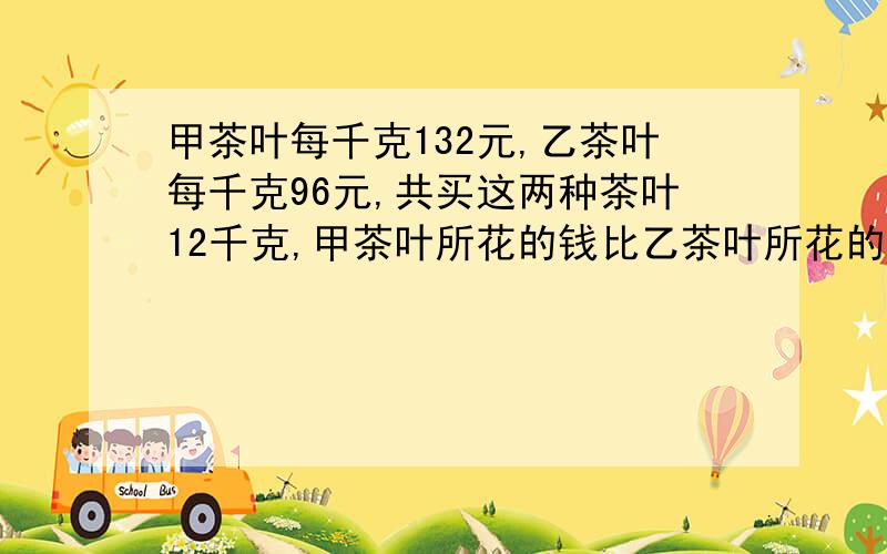 甲茶叶每千克132元,乙茶叶每千克96元,共买这两种茶叶12千克,甲茶叶所花的钱比乙茶叶所花的钱少354元每种茶叶各买了多少千克?