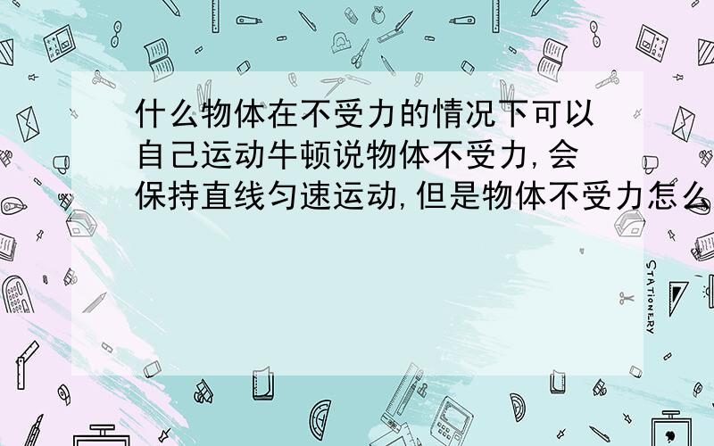 什么物体在不受力的情况下可以自己运动牛顿说物体不受力,会保持直线匀速运动,但是物体不受力怎么运动?惯性也是应为物体对另一个物体施力.什么物体在静止的状态下,不受力就可以运动?