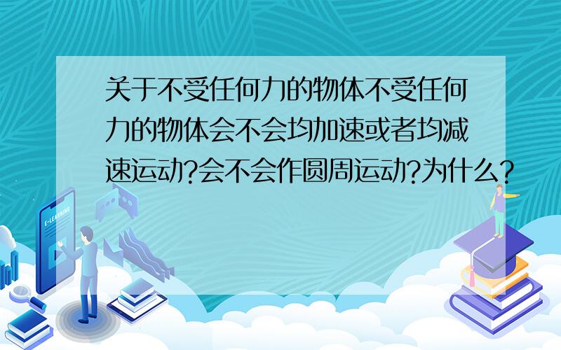 关于不受任何力的物体不受任何力的物体会不会均加速或者均减速运动?会不会作圆周运动?为什么?