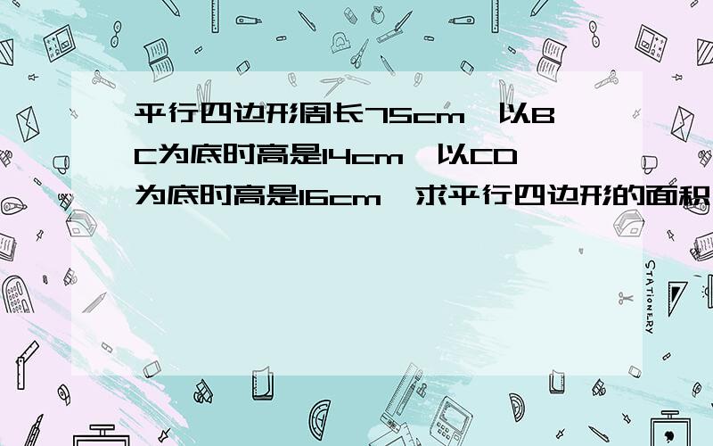 平行四边形周长75cm,以BC为底时高是14cm,以CD为底时高是16cm,求平行四边形的面积