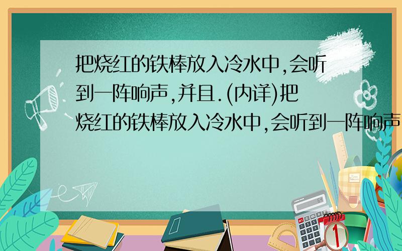 把烧红的铁棒放入冷水中,会听到一阵响声,并且.(内详)把烧红的铁棒放入冷水中,会听到一阵响声,并且看到水面上出现