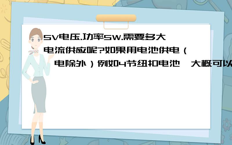 5V电压.功率5W.需要多大电流供应呢?如果用电池供电（锂电除外）例如4节纽扣电池,大概可以维持多久的正常输出?