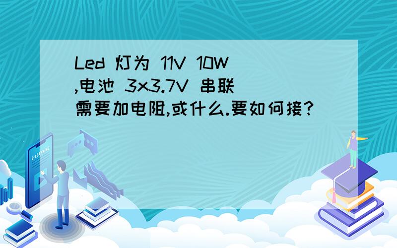 Led 灯为 11V 10W,电池 3x3.7V 串联 需要加电阻,或什么.要如何接?