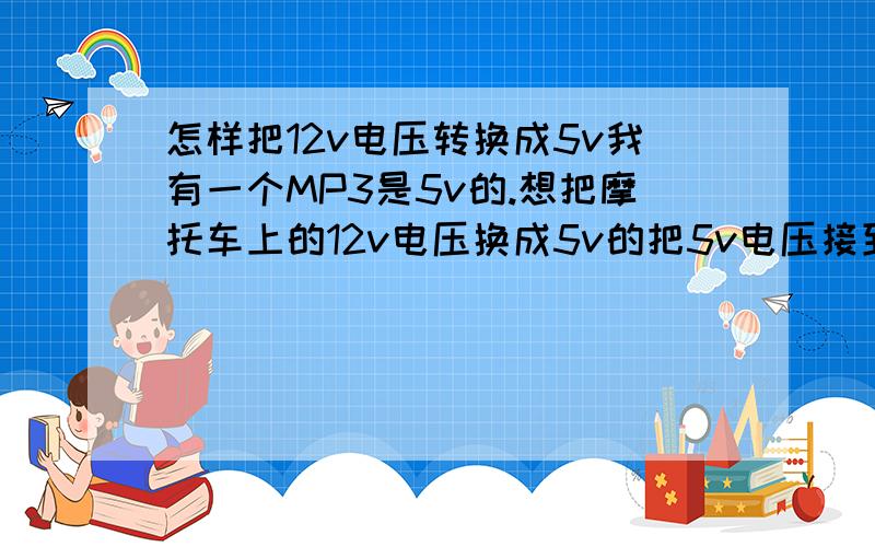 怎样把12v电压转换成5v我有一个MP3是5v的.想把摩托车上的12v电压换成5v的把5v电压接到MP3上、直接带MP3.来充当MP3上的电池.怎么弄?