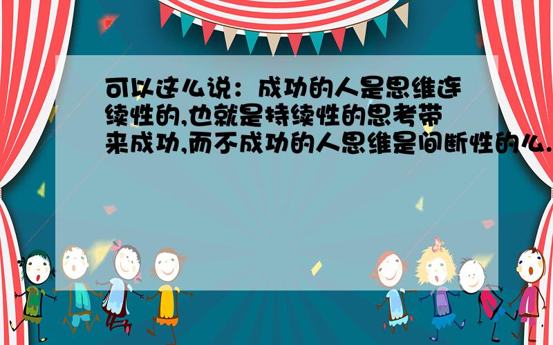 可以这么说：成功的人是思维连续性的,也就是持续性的思考带来成功,而不成功的人思维是间断性的么.