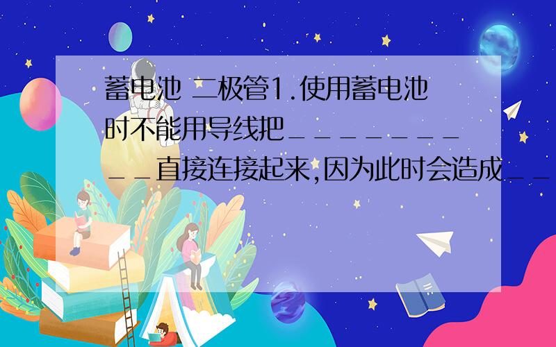 蓄电池 二极管1.使用蓄电池时不能用导线把_________直接连接起来,因为此时会造成_________,损坏蓄电池 .2.二极管具有_________导电性,用它可以控制电流顺向流动,阻碍电流反向流动.