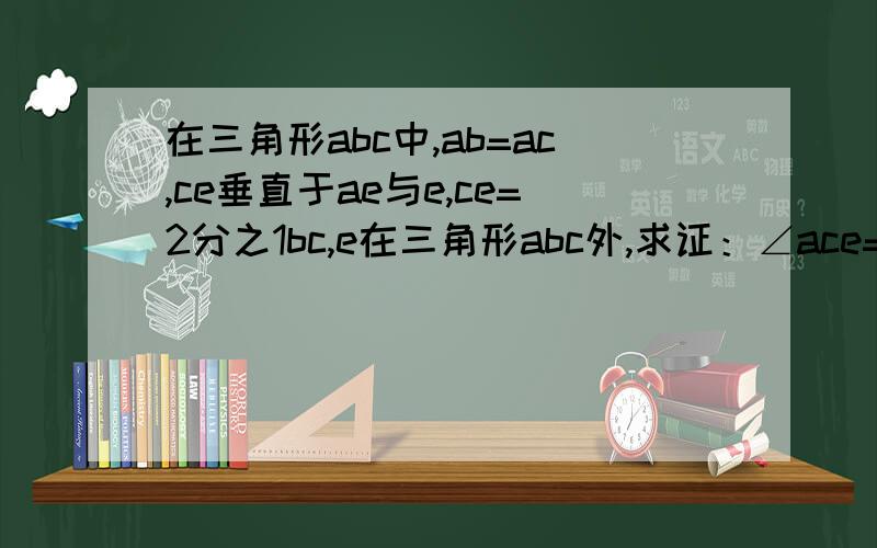 在三角形abc中,ab=ac,ce垂直于ae与e,ce=2分之1bc,e在三角形abc外,求证：∠ace=∠b