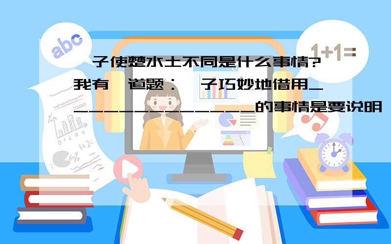 晏子使楚水土不同是什么事情?我有一道题：晏子巧妙地借用_____________的事情是要说明一个道理,齐国人在齐国能安居乐业,是因为__________而到了楚国做盗贼是因为_______________________.好的我会