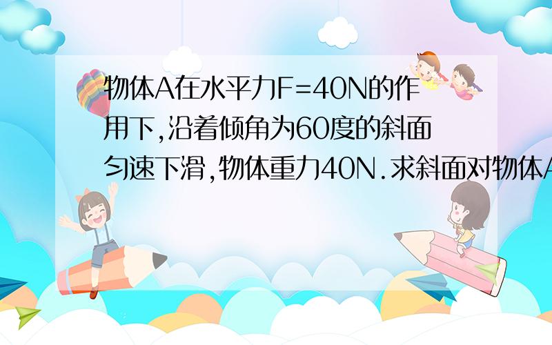 物体A在水平力F=40N的作用下,沿着倾角为60度的斜面匀速下滑,物体重力40N.求斜面对物体A的支持力和物体A对斜面的摩擦因数