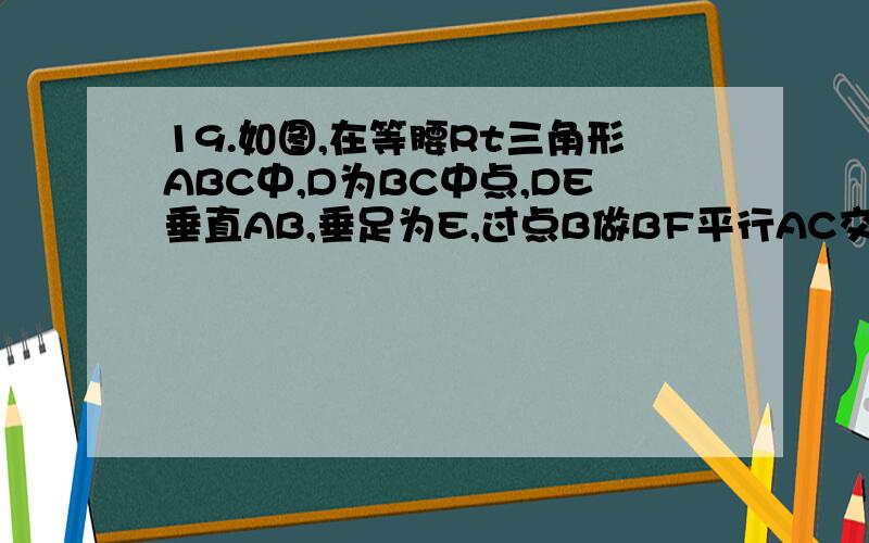 19.如图,在等腰Rt三角形ABC中,D为BC中点,DE垂直AB,垂足为E,过点B做BF平行AC交DE的延长线于点F,连接CF》问：（1）求证AD垂直CF；（2）连接AF,试判断三角形ACF的形状,说明理由附加100分补充条件：角A