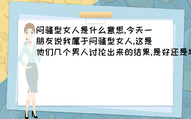 闷骚型女人是什么意思,今天一朋友说我属于闷骚型女人,这是他们几个男人讨论出来的结果,是好还是坏?