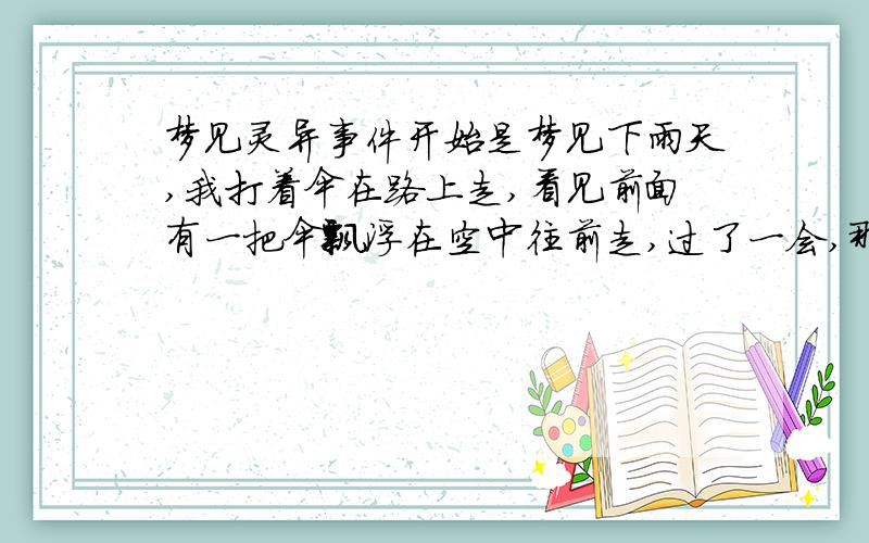 梦见灵异事件开始是梦见下雨天,我打着伞在路上走,看见前面有一把伞飘浮在空中往前走,过了一会,那伞突然转过方向向我撞来,一下子感觉有个人从我身体里穿过,我转过头就只看见一个打着