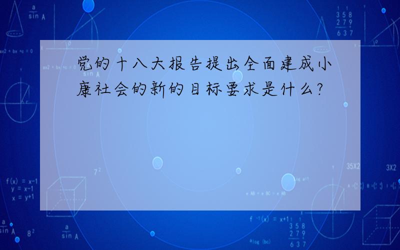 党的十八大报告提出全面建成小康社会的新的目标要求是什么?