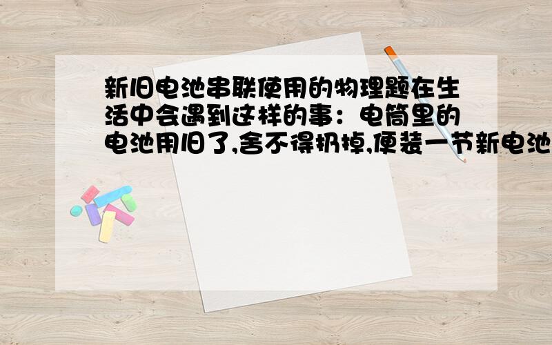 新旧电池串联使用的物理题在生活中会遇到这样的事：电筒里的电池用旧了,舍不得扔掉,便装一节新电池配一节旧电池继续使用,测量可以发现新旧电池的电动势确实相差不大,而新旧电池的内