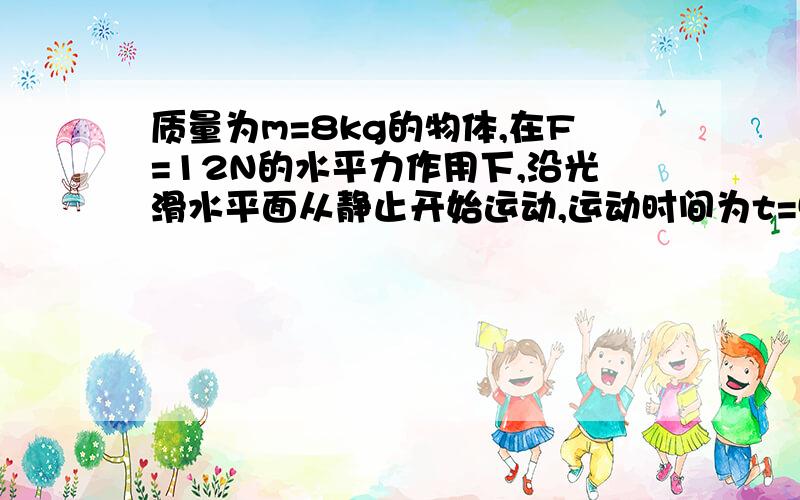 质量为m=8kg的物体,在F=12N的水平力作用下,沿光滑水平面从静止开始运动,运动时间为t=5s,试求1:力F在3s内对物体所做的功W.2:力F在3s内对物体做功的平均功率P