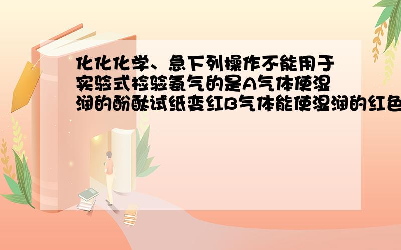 化化化学、急下列操作不能用于实验式检验氨气的是A气体使湿润的酚酞试纸变红B气体能使湿润的红色石蕊变蓝C气体与浓H2SO4 靠近D气体与浓盐酸产生白烟