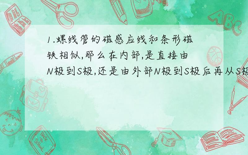 1.螺线管的磁感应线和条形磁铁相似,那么在内部,是直接由N极到S极,还是由外部N极到S极后再从S极内部穿过回到N极?总之就是,是由S到N,还是N到S?2.将铁芯插入螺线管,铁芯的磁极为什么会和螺线