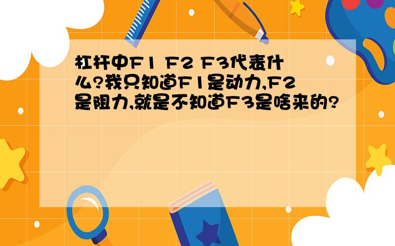 杠杆中F1 F2 F3代表什么?我只知道F1是动力,F2是阻力,就是不知道F3是啥来的?