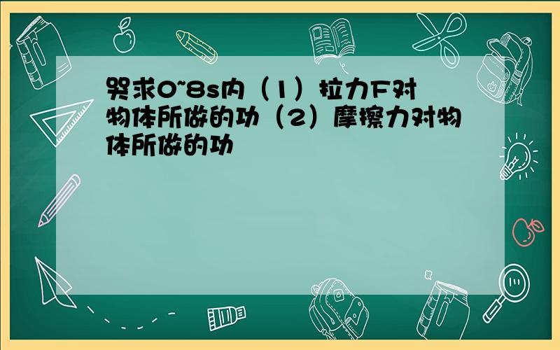 哭求0~8s内（1）拉力F对物体所做的功（2）摩擦力对物体所做的功