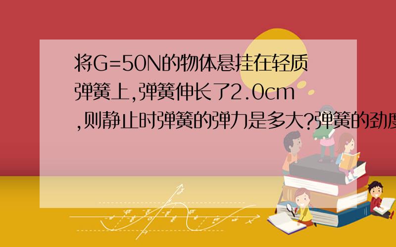 将G=50N的物体悬挂在轻质弹簧上,弹簧伸长了2.0cm,则静止时弹簧的弹力是多大?弹簧的劲度系数是多大?将G=50N的物体悬挂在轻质弹簧上,弹簧伸长了2.0cm,则静止时弹簧的弹力是多大?将弹簧从挂钩