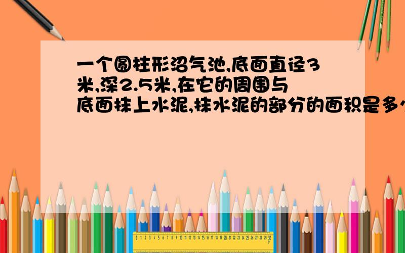 一个圆柱形沼气池,底面直径3米,深2.5米,在它的周围与底面抹上水泥,抹水泥的部分的面积是多少平方米?