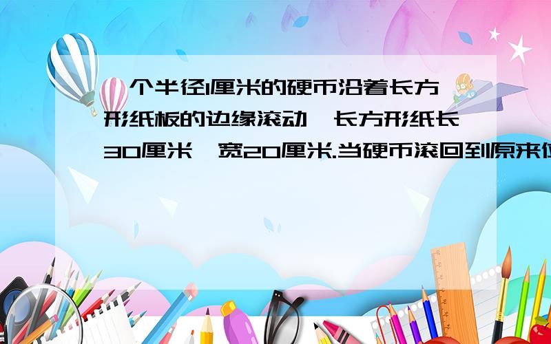 一个半径1厘米的硬币沿着长方形纸板的边缘滚动,长方形纸长30厘米、宽20厘米.当硬币滚回到原来位置时,硬币的圆心经过的路程是多少厘米?