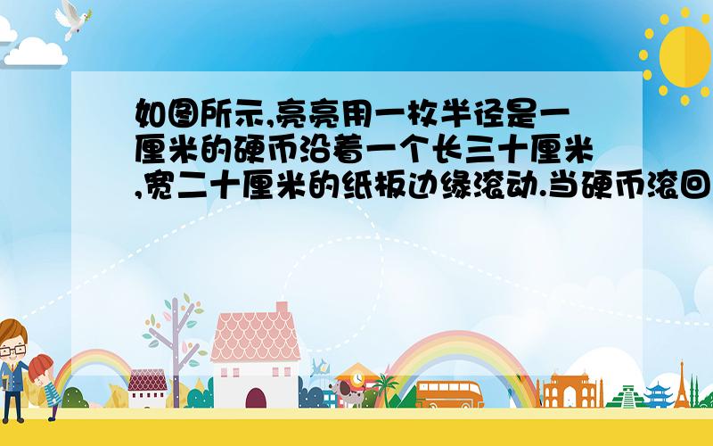 如图所示,亮亮用一枚半径是一厘米的硬币沿着一个长三十厘米,宽二十厘米的纸板边缘滚动.当硬币滚回原来的位置时,硬币的圆心经过的路程是多少厘米?