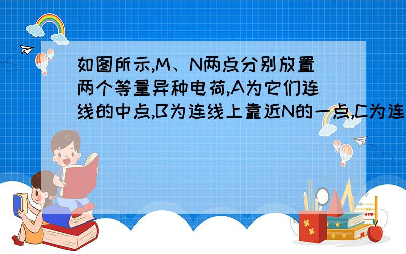 如图所示,M、N两点分别放置两个等量异种电荷,A为它们连线的中点,B为连线上靠近N的一点,C为连线的中垂线上处于A点上方的一点, 在A、B、C三点中                             （     ）A.场强最小的点