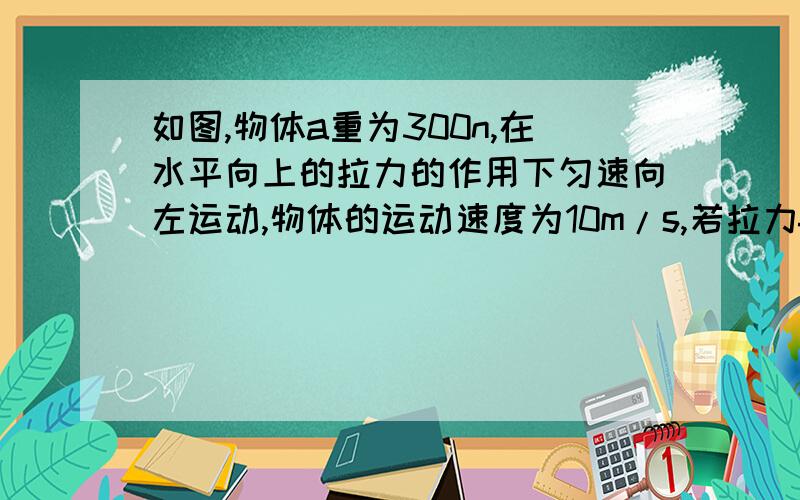 如图,物体a重为300n,在水平向上的拉力的作用下匀速向左运动,物体的运动速度为10m/s,若拉力f=4n,则5s内拉力f做功多少（最好有过程）