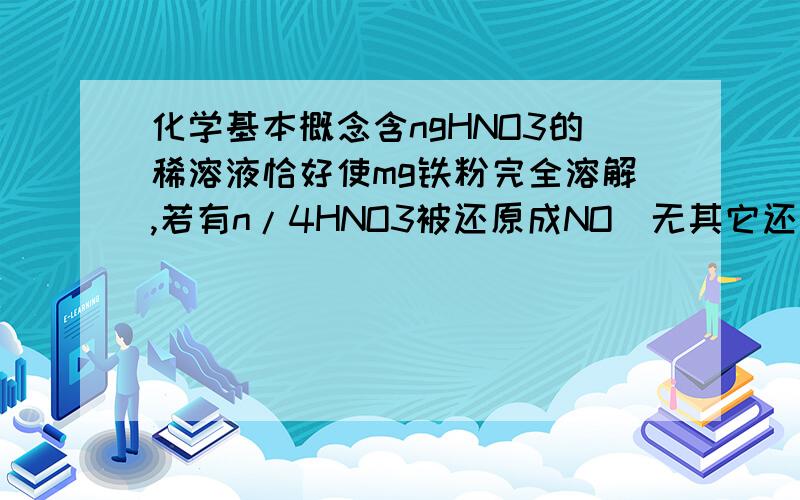 化学基本概念含ngHNO3的稀溶液恰好使mg铁粉完全溶解,若有n/4HNO3被还原成NO（无其它还原产物）,则n:m可以是 [    ]A.3:1     B.9:2     C.1:1      D.2:1