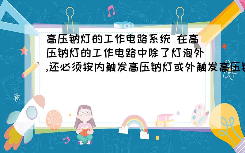 高压钠灯的工作电路系统 在高压钠灯的工作电路中除了灯泡外,还必须按内触发高压钠灯或外触发高压钠灯分别高压钠灯的工作电路系统 在高压钠灯的工作电路中除了灯泡外,还必须按内触发